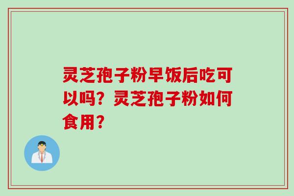 灵芝孢子粉早饭后吃可以吗？灵芝孢子粉如何食用？