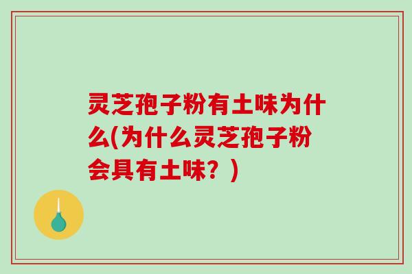 灵芝孢子粉有土味为什么(为什么灵芝孢子粉会具有土味？)