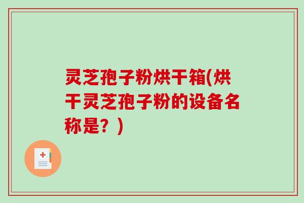 灵芝孢子粉烘干箱(烘干灵芝孢子粉的设备名称是？)