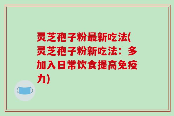 灵芝孢子粉最新吃法(灵芝孢子粉新吃法：多加入日常饮食提高免疫力)