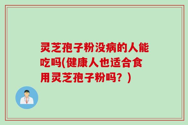 灵芝孢子粉没病的人能吃吗(健康人也适合食用灵芝孢子粉吗？)