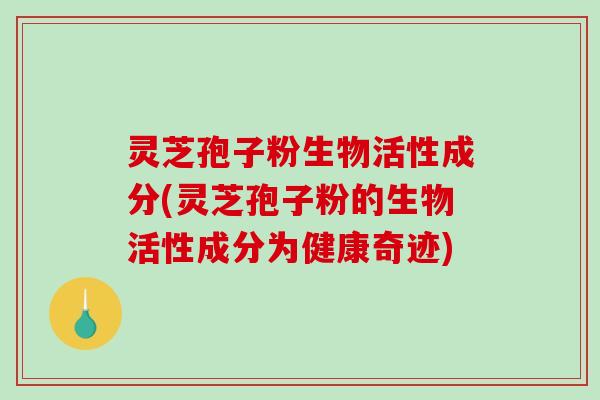 灵芝孢子粉生物活性成分(灵芝孢子粉的生物活性成分为健康奇迹)