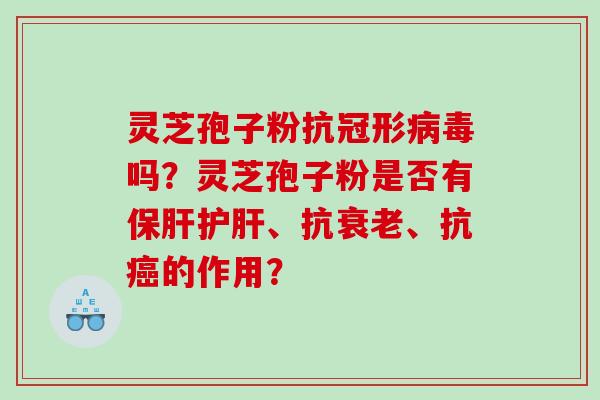 灵芝孢子粉抗冠形病毒吗？灵芝孢子粉是否有保肝护肝、抗衰老、抗癌的作用？