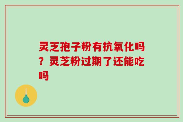灵芝孢子粉有抗氧化吗？灵芝粉过期了还能吃吗