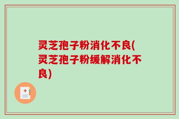 灵芝孢子粉消化不良(灵芝孢子粉缓解消化不良)