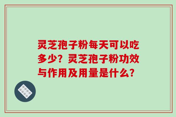 灵芝孢子粉每天可以吃多少？灵芝孢子粉功效与作用及用量是什么？