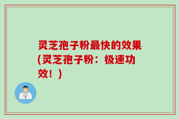 灵芝孢子粉最快的效果(灵芝孢子粉：极速功效！)