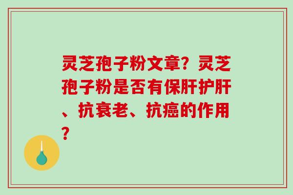 灵芝孢子粉文章？灵芝孢子粉是否有保肝护肝、抗衰老、抗癌的作用？