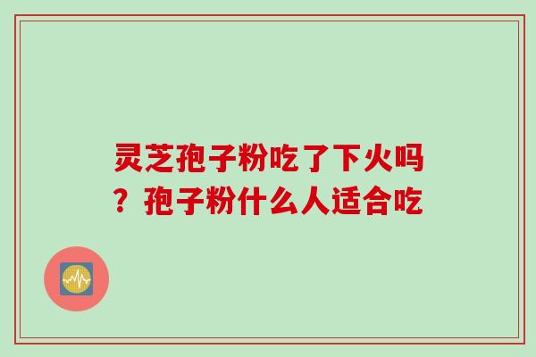 灵芝孢子粉吃了下火吗？孢子粉什么人适合吃