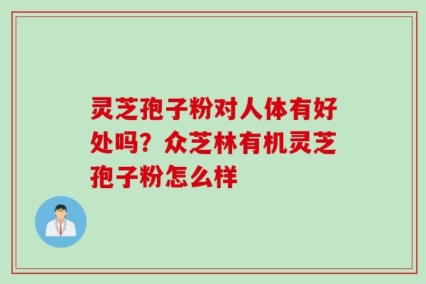 灵芝孢子粉对人体有好处吗？众芝林有机灵芝孢子粉怎么样