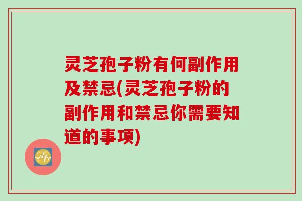 灵芝孢子粉有何副作用及禁忌(灵芝孢子粉的副作用和禁忌你需要知道的事项)