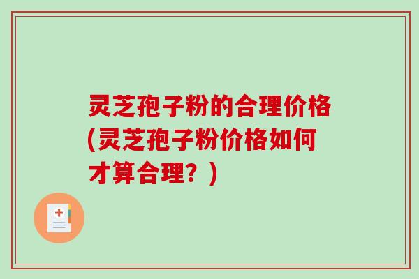 灵芝孢子粉的合理价格(灵芝孢子粉价格如何才算合理？)