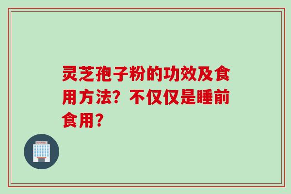 灵芝孢子粉的功效及食用方法？不仅仅是睡前食用？