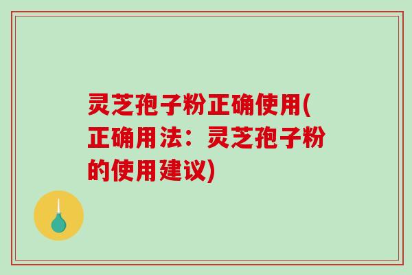 灵芝孢子粉正确使用(正确用法：灵芝孢子粉的使用建议)