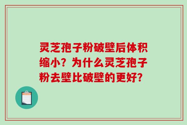 灵芝孢子粉破壁后体积缩小？为什么灵芝孢子粉去壁比破壁的更好？