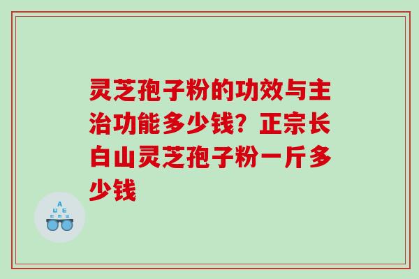 灵芝孢子粉的功效与主功能多少钱？正宗长白山灵芝孢子粉一斤多少钱