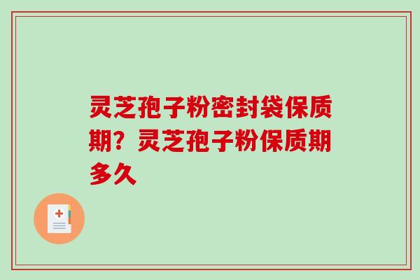 灵芝孢子粉密封袋保质期？灵芝孢子粉保质期多久