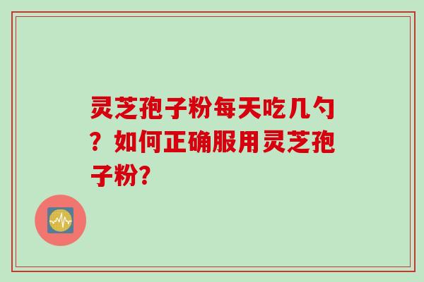 灵芝孢子粉每天吃几勺？如何正确服用灵芝孢子粉？