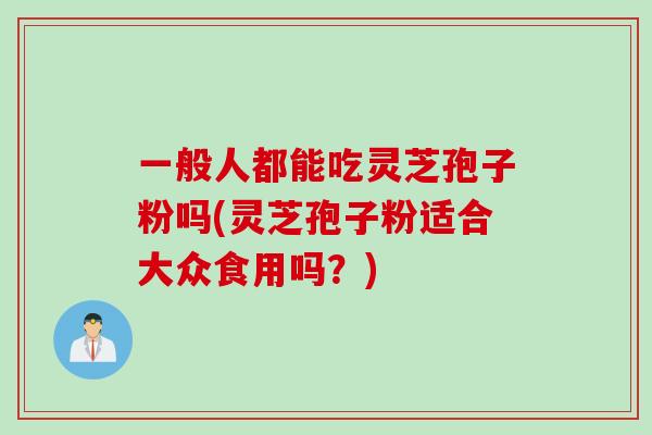 一般人都能吃灵芝孢子粉吗(灵芝孢子粉适合大众食用吗？)