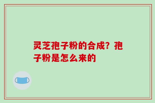 灵芝孢子粉的合成？孢子粉是怎么来的