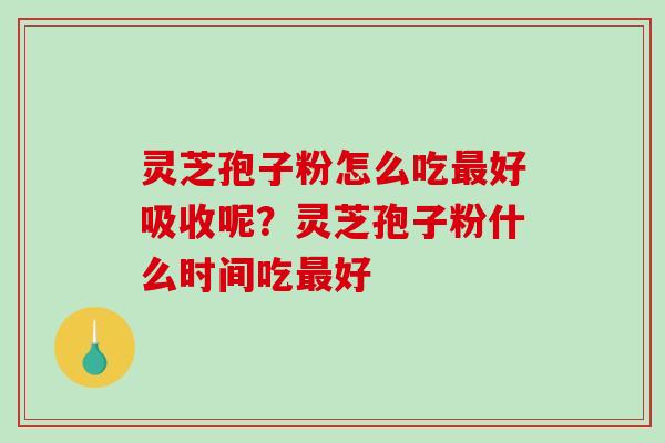 灵芝孢子粉怎么吃最好吸收呢？灵芝孢子粉什么时间吃最好