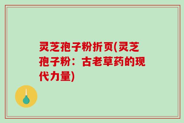 灵芝孢子粉折页(灵芝孢子粉：古老草药的现代力量)