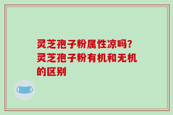 灵芝孢子粉属性凉吗？灵芝孢子粉有机和无机的区别