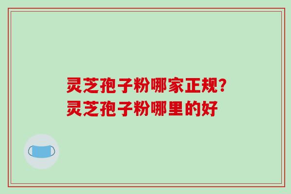 灵芝孢子粉哪家正规？灵芝孢子粉哪里的好