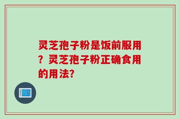 灵芝孢子粉是饭前服用？灵芝孢子粉正确食用的用法？