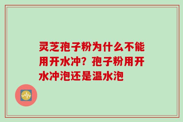 灵芝孢子粉为什么不能用开水冲？孢子粉用开水冲泡还是温水泡