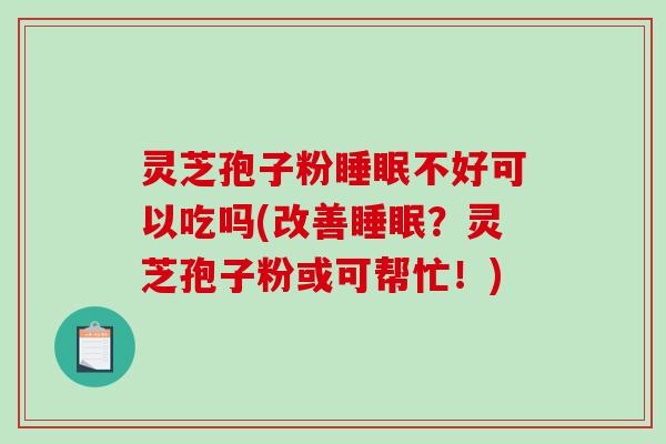 灵芝孢子粉睡眠不好可以吃吗(改善睡眠？灵芝孢子粉或可帮忙！)