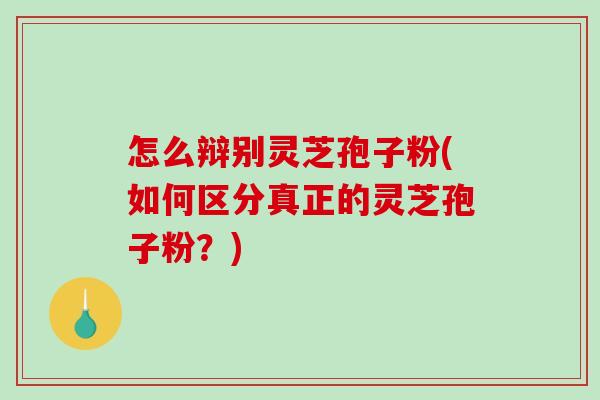 怎么辩别灵芝孢子粉(如何区分真正的灵芝孢子粉？)