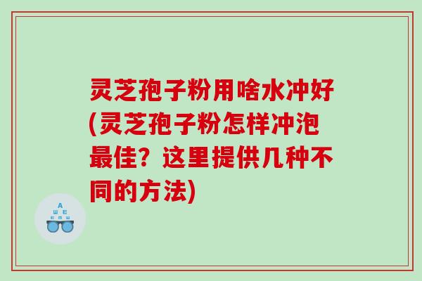 灵芝孢子粉用啥水冲好(灵芝孢子粉怎样冲泡最佳？这里提供几种不同的方法)