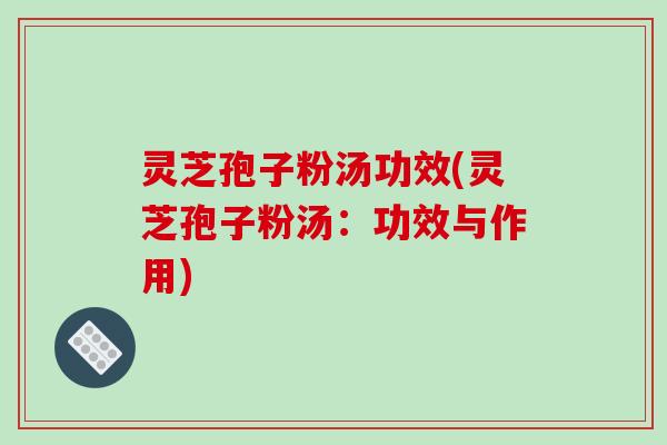 灵芝孢子粉汤功效(灵芝孢子粉汤：功效与作用)