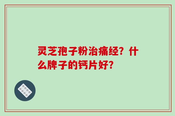 灵芝孢子粉治痛经？什么牌子的钙片好？