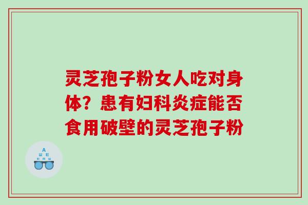 灵芝孢子粉女人吃对身体？患有妇科炎症能否食用破壁的灵芝孢子粉