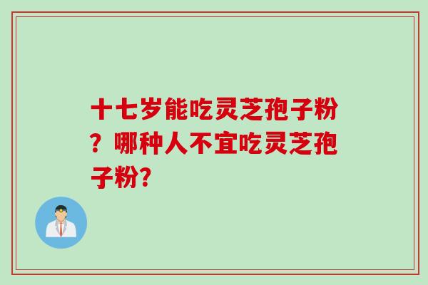 十七岁能吃灵芝孢子粉？哪种人不宜吃灵芝孢子粉？