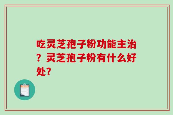 吃灵芝孢子粉功能主治？灵芝孢子粉有什么好处？