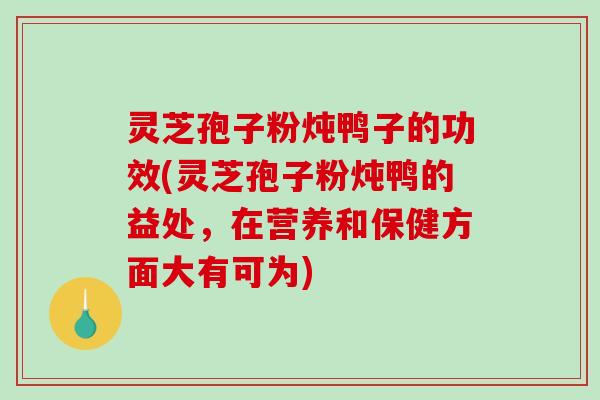 灵芝孢子粉炖鸭子的功效(灵芝孢子粉炖鸭的益处，在营养和保健方面大有可为)