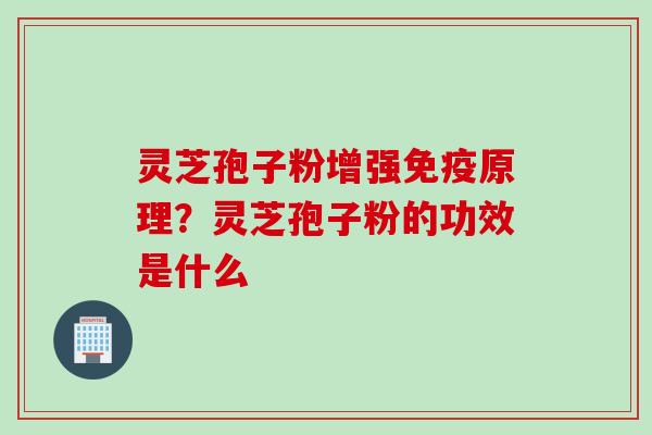 灵芝孢子粉增强免疫原理？灵芝孢子粉的功效是什么