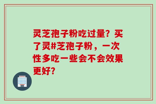 灵芝孢子粉吃过量？买了灵#芝孢子粉，一次性多吃一些会不会效果更好？