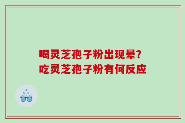 喝灵芝孢子粉出现晕？吃灵芝孢子粉有何反应