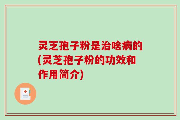 灵芝孢子粉是治啥病的(灵芝孢子粉的功效和作用简介)