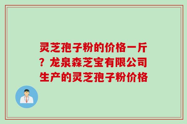 灵芝孢子粉的价格一斤？龙泉森芝宝有限公司生产的灵芝孢子粉价格