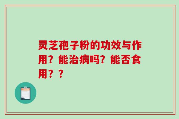 灵芝孢子粉的功效与作用？能治病吗？能否食用？？