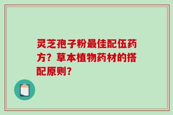 灵芝孢子粉最佳配伍药方？草本植物药材的搭配原则？