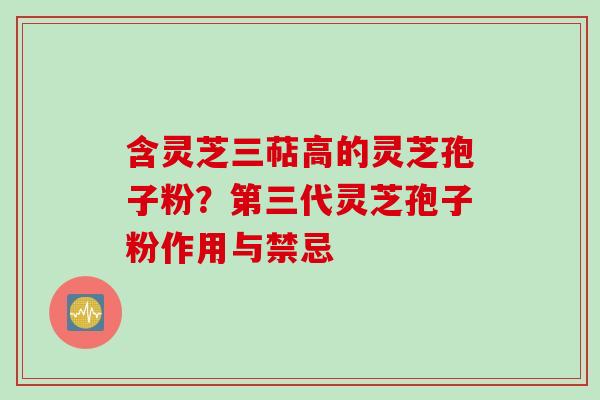 含灵芝三萜高的灵芝孢子粉？第三代灵芝孢子粉作用与禁忌