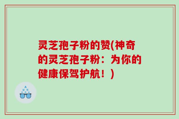 灵芝孢子粉的赞(神奇的灵芝孢子粉：为你的健康保驾护航！)