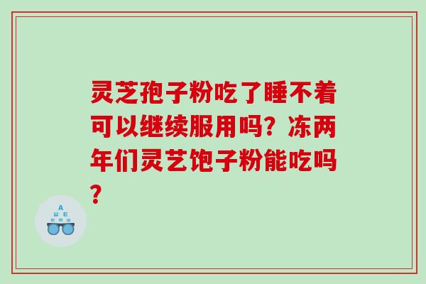 灵芝孢子粉吃了睡不着可以继续服用吗？冻两年们灵艺饱子粉能吃吗？
