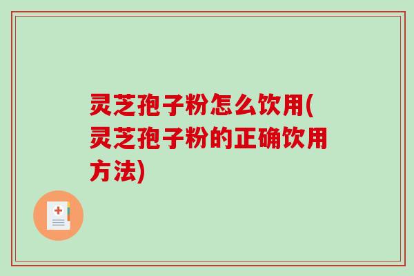 灵芝孢子粉怎么饮用(灵芝孢子粉的正确饮用方法)